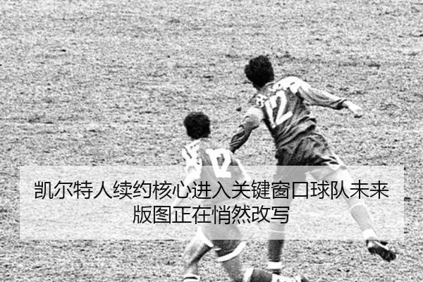 凯尔特人续约核心进入关键窗口球队未来版图正在悄然改写 | hth