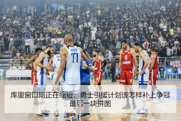 库里窗口期正在缩短，勇士引援计划该怎样补上争冠最后一块拼图（hth）